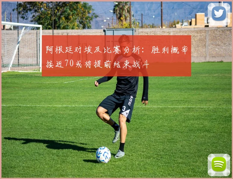 阿根廷对埃及比赛分析：胜利概率接近70或将提前结束战斗