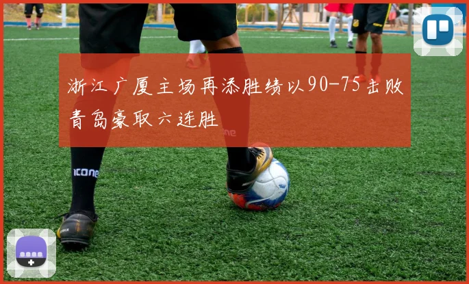 浙江广厦主场再添胜绩以90-75击败青岛豪取六连胜