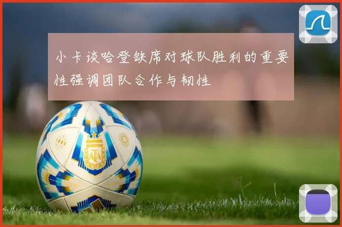 小卡谈哈登缺席对球队胜利的重要性强调团队合作与韧性