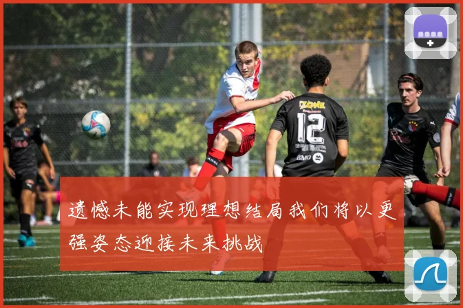 遗憾未能实现理想结局我们将以更强姿态迎接未来挑战