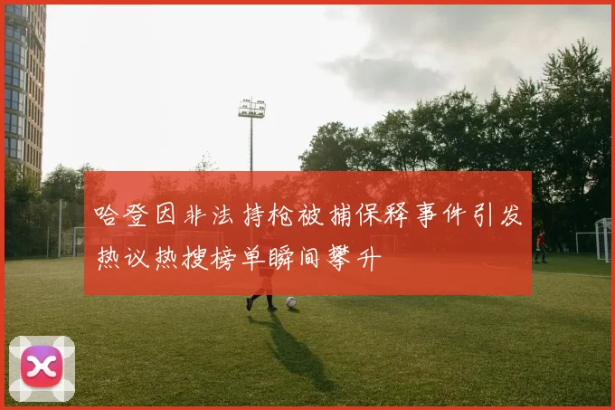 哈登因非法持枪被捕保释事件引发热议热搜榜单瞬间攀升
