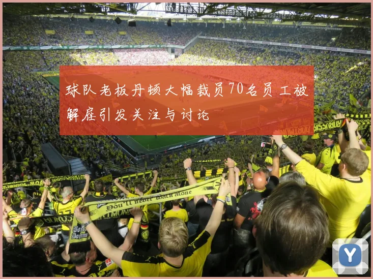 球队老板丹顿大幅裁员70名员工被解雇引发关注与讨论