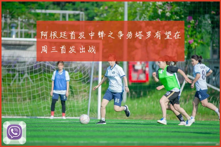 阿根廷首发中锋之争劳塔罗有望在周三首发出战