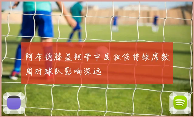 阿布德膝盖韧带中度扭伤将缺席数周对球队影响深远