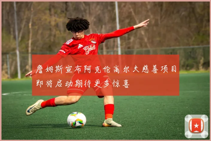 詹姆斯宣布阿克伦高尔夫慈善项目即将启动期待更多惊喜