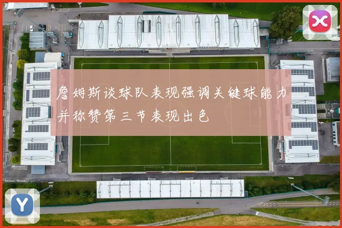 詹姆斯谈球队表现强调关键球能力并称赞第三节表现出色
