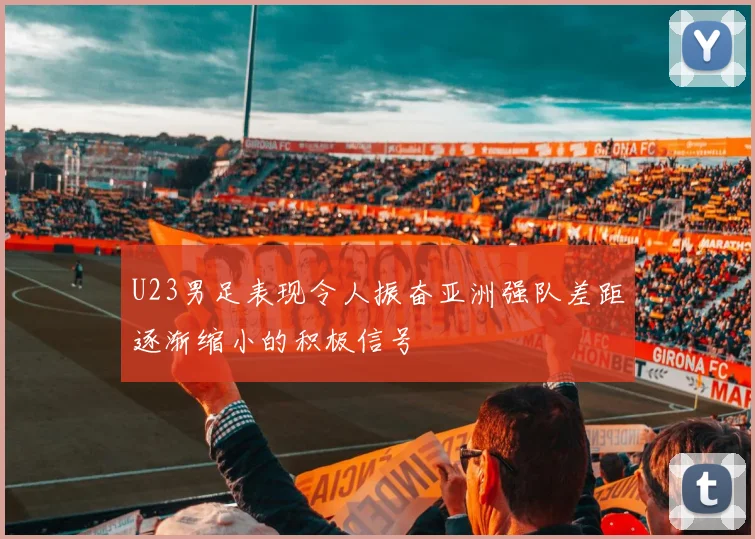 U23男足表现令人振奋亚洲强队差距逐渐缩小的积极信号