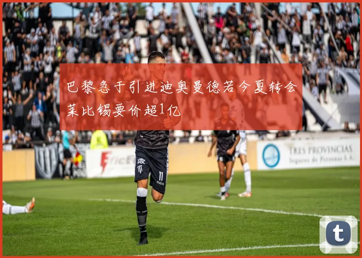 巴黎急于引进迪奥曼德若今夏转会莱比锡要价超1亿