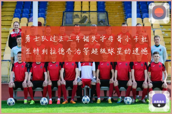 勇士队过去三年错失字母哥小卡杜兰特利拉德乔治等超级球星的遗憾回顾