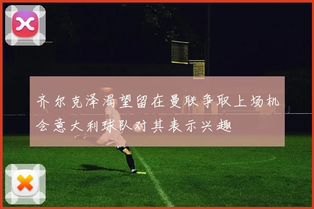 齐尔克泽渴望留在曼联争取上场机会意大利球队对其表示兴趣