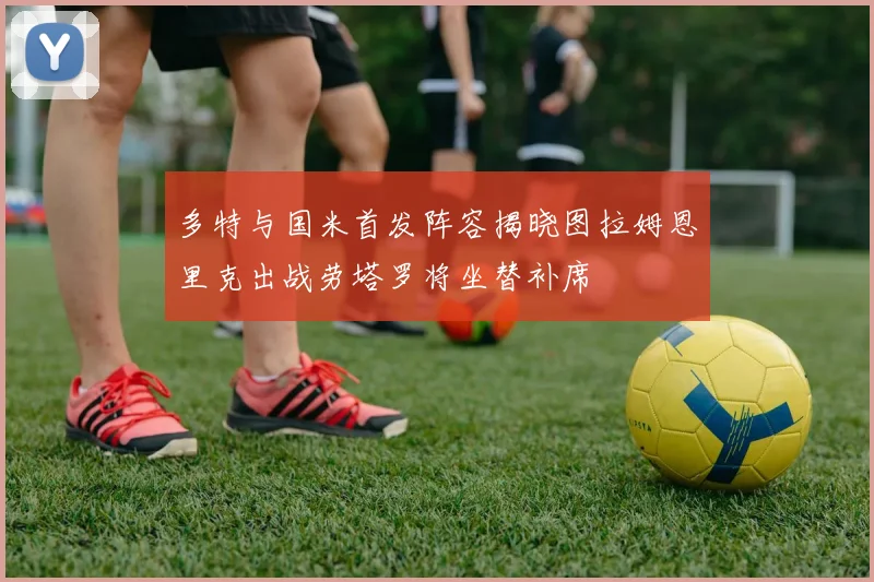 多特与国米首发阵容揭晓图拉姆恩里克出战劳塔罗将坐替补席