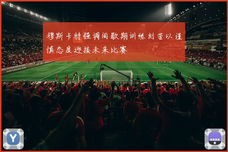 穆斯卡特强调间歇期训练刻苦以谨慎态度迎接未来比赛