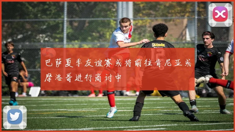 巴萨夏季友谊赛或将前往肯尼亚或摩洛哥进行商讨中