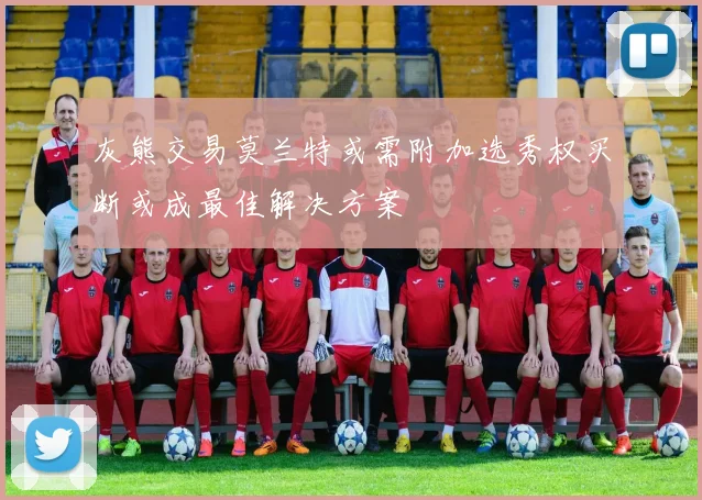 灰熊交易莫兰特或需附加选秀权买断或成最佳解决方案
