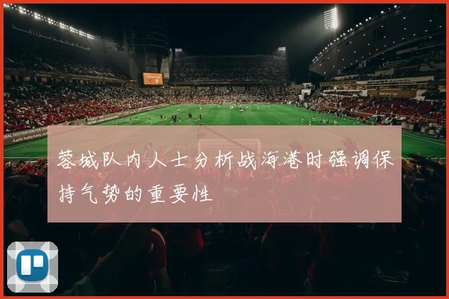 蓉城队内人士分析战海港时强调保持气势的重要性