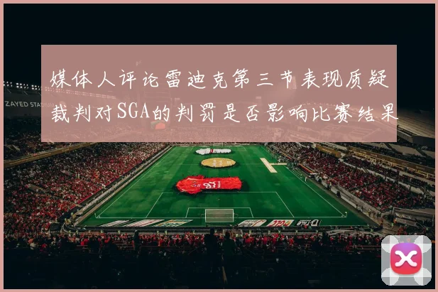 媒体人评论雷迪克第三节表现质疑裁判对SGA的判罚是否影响比赛结果
