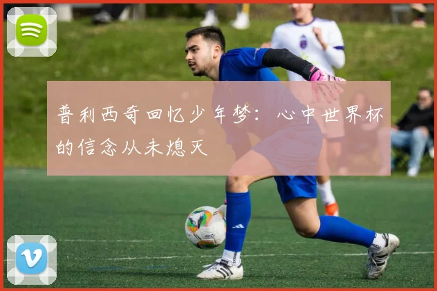 普利西奇回忆少年梦：心中世界杯的信念从未熄灭