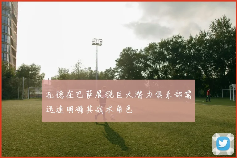 孔德在巴萨展现巨大潜力俱乐部需迅速明确其战术角色