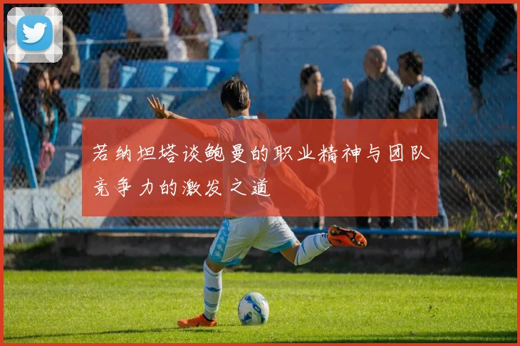 若纳坦塔谈鲍曼的职业精神与团队竞争力的激发之道