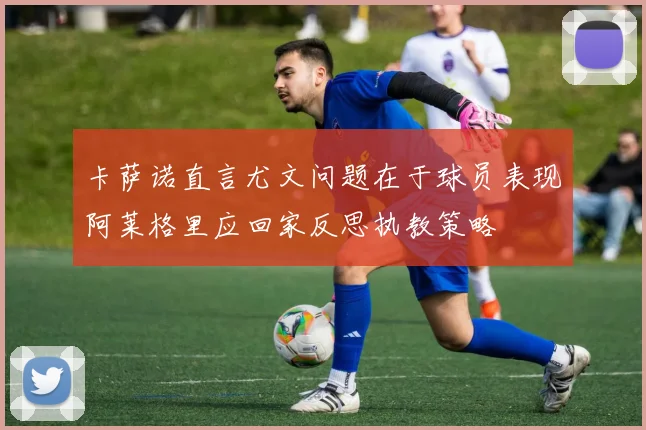 卡萨诺直言尤文问题在于球员表现阿莱格里应回家反思执教策略