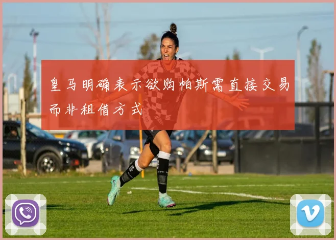 皇马明确表示欲购帕斯需直接交易而非租借方式