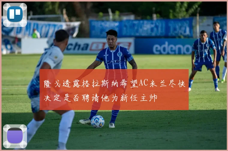 隆戈透露格拉斯纳希望AC米兰尽快决定是否聘请他为新任主帅
