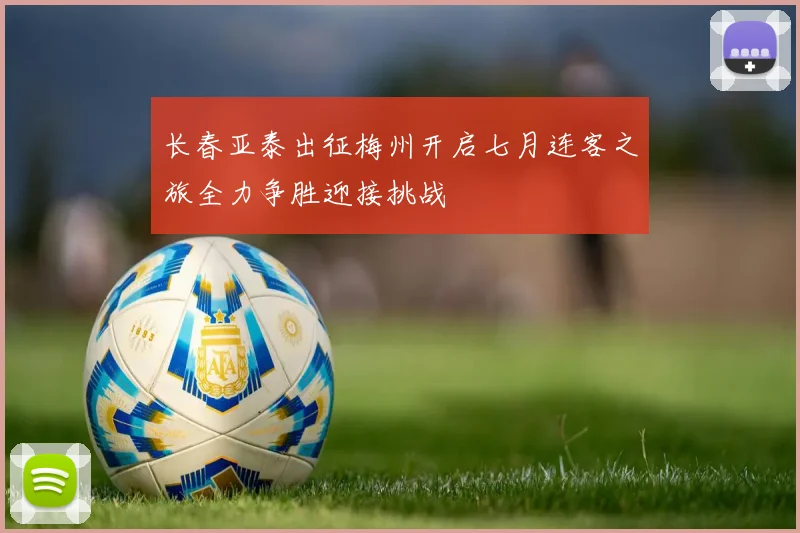 长春亚泰出征梅州开启七月连客之旅全力争胜迎接挑战